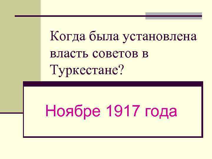 Когда была установлена власть советов в Туркестане? Ноябре 1917 года 