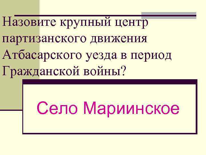 Назовите крупный центр партизанского движения Атбасарского уезда в период Гражданской войны? Село Мариинское 