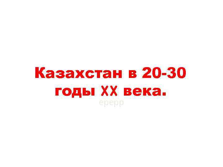 Казахстан в 20 -30 годы XX века. ерерр 