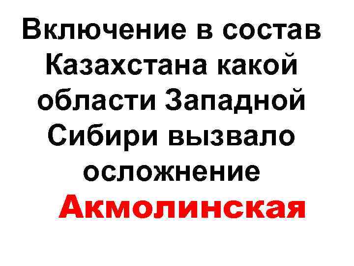 Включение в состав Казахстана какой области Западной Сибири вызвало осложнение Акмолинская 