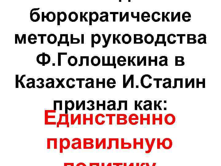 бюрократические методы руководства Ф. Голощекина в Казахстане И. Сталин признал как: Единственно правильную 
