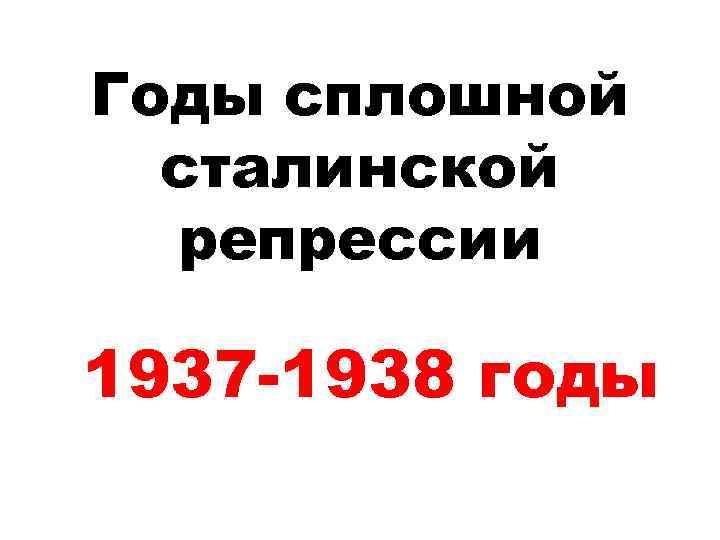 Годы сплошной сталинской репрессии 1937 -1938 годы 