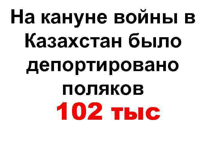 На кануне войны в Казахстан было депортировано поляков 102 тыс 