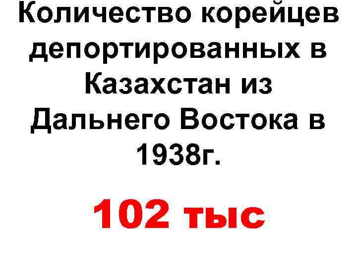 Количество корейцев депортированных в Казахстан из Дальнего Востока в 1938 г. 102 тыс 