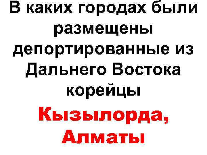 В каких городах были размещены депортированные из Дальнего Востока корейцы Кызылорда, Алматы 