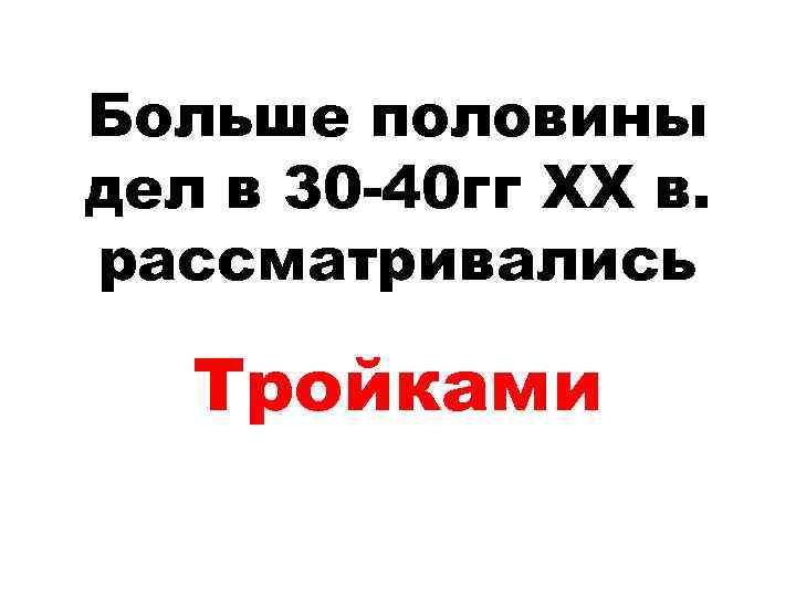 Больше половины дел в 30 -40 гг ХХ в. рассматривались Тройками 