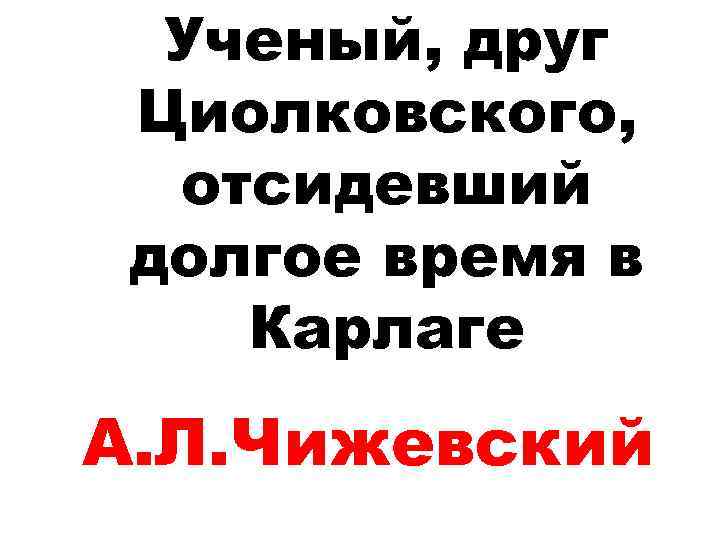 Ученый, друг Циолковского, отсидевший долгое время в Карлаге А. Л. Чижевский 
