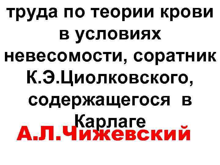 труда по теории крови в условиях невесомости, соратник К. Э. Циолковского, содержащегося в Карлаге