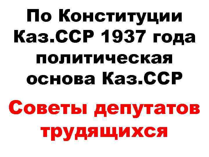 По Конституции Каз. ССР 1937 года политическая основа Каз. ССР Советы депутатов трудящихся 