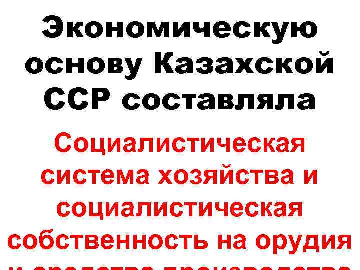 Экономическую основу Казахской ССР составляла Социалистическая система хозяйства и социалистическая собственность на орудия 