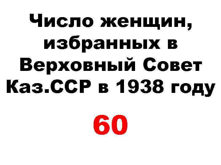 Число женщин, избранных в Верховный Совет Каз. ССР в 1938 году 60 