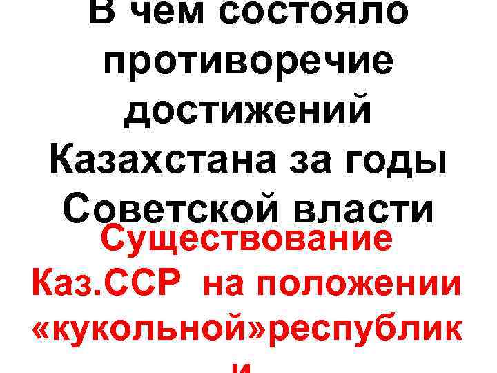 В чем состояло противоречие достижений Казахстана за годы Советской власти Существование Каз. ССР на