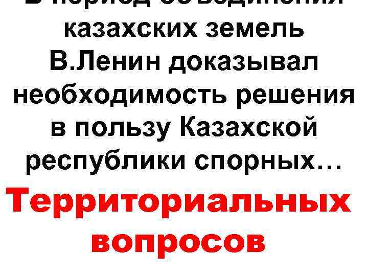 В период объединения казахских земель В. Ленин доказывал необходимость решения в пользу Казахской республики
