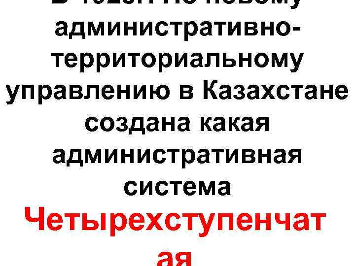 В 1928 г. По новому административнотерриториальному управлению в Казахстане создана какая административная система Четырехступенчат