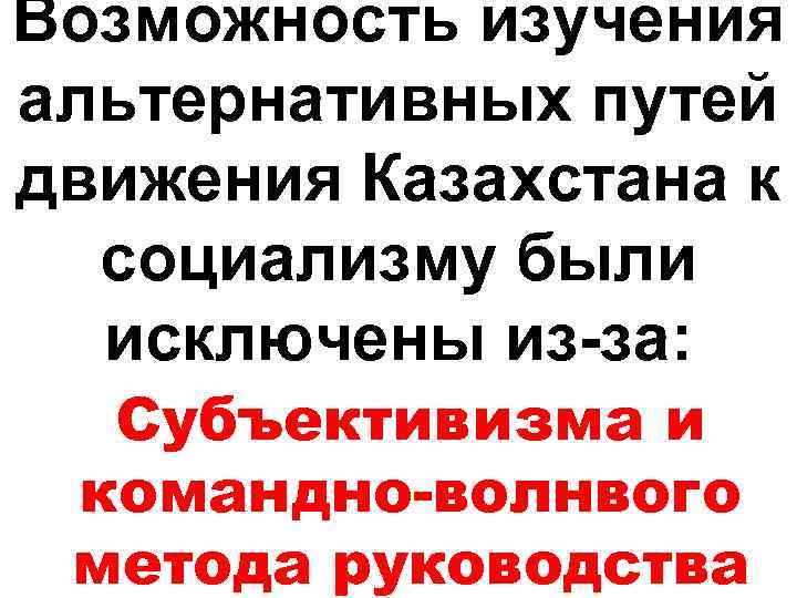 Возможность изучения альтернативных путей движения Казахстана к социализму были исключены из-за: Субъективизма и командно-волнвого