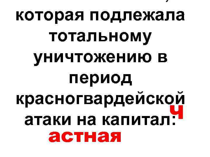которая подлежала тотальному уничтожению в период красногвардейской Ч атаки на капитал: астная 