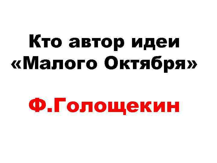 Кто автор идеи «Малого Октября» Ф. Голощекин 