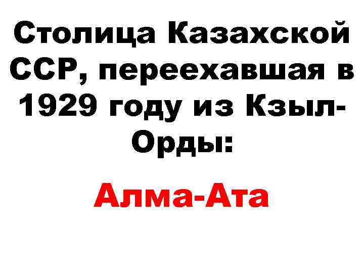 Столица Казахской ССР, переехавшая в 1929 году из Кзыл. Орды: Алма-Ата 