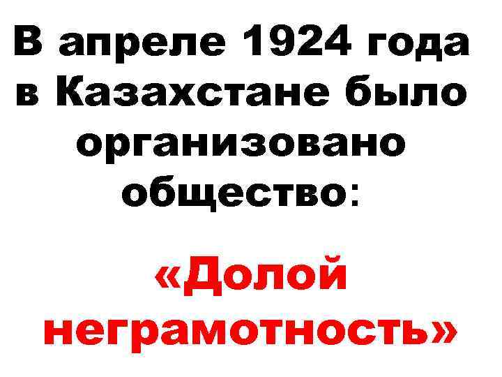 В апреле 1924 года в Казахстане было организовано общество: «Долой неграмотность» 