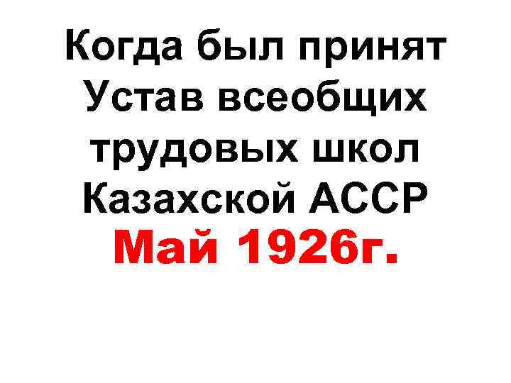 Когда был принят Устав всеобщих трудовых школ Казахской АССР Май 1926 г. 