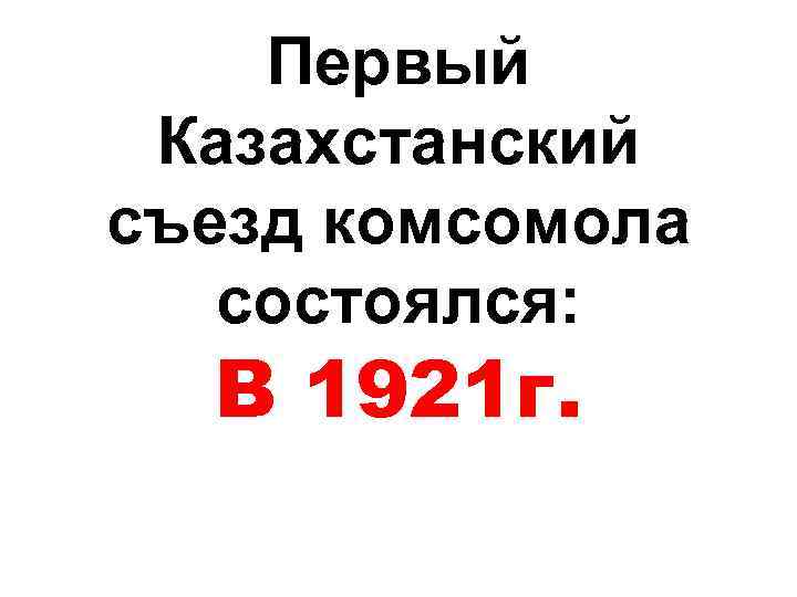Первый Казахстанский съезд комсомола состоялся: В 1921 г. 