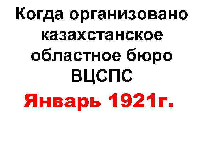 Когда организовано казахстанское областное бюро ВЦСПС Январь 1921 г. 