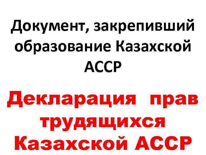 Документ, закрепивший образование Казахской АССР Декларация прав трудящихся Казахской АССР 