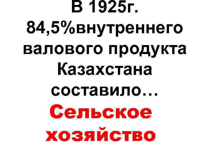 В 1925 г. 84, 5%внутреннего валового продукта Казахстана составило… Сельское хозяйство 