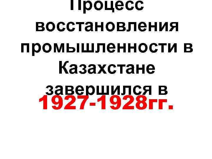 Процесс восстановления промышленности в Казахстане завершился в 1927 -1928 гг. 