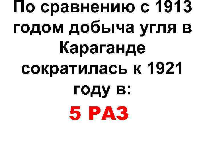 По сравнению с 1913 годом добыча угля в Караганде сократилась к 1921 году в: