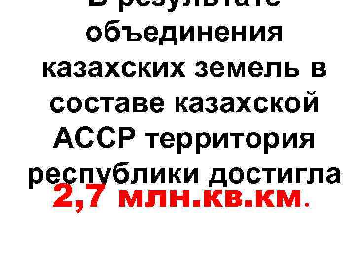 В результате объединения казахских земель в составе казахской АССР территория республики достигла 2, 7