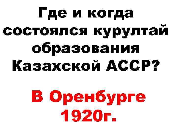 Где и когда состоялся курултай образования Казахской АССР? В Оренбурге 1920 г. 