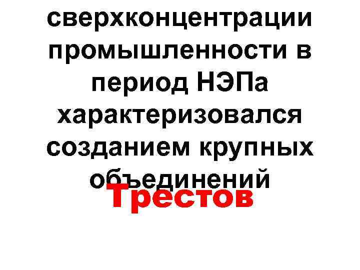 сверхконцентрации промышленности в период НЭПа характеризовался созданием крупных объединений Трестов 