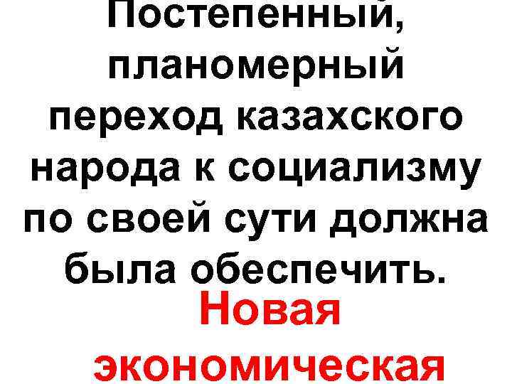 Постепенный, планомерный переход казахского народа к социализму по своей сути должна была обеспечить. Новая