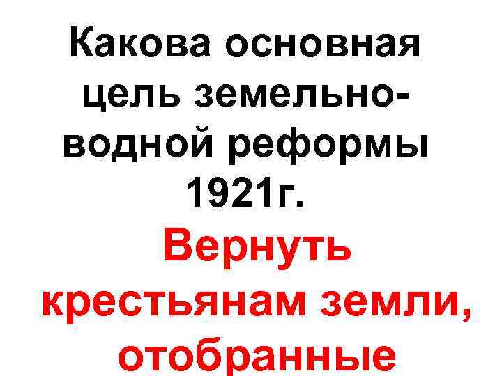 Какова основная цель земельноводной реформы 1921 г. Вернуть крестьянам земли, отобранные 