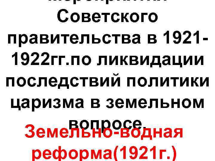 Мероприятия Советского правительства в 19211922 гг. по ликвидации последствий политики царизма в земельном вопросе.