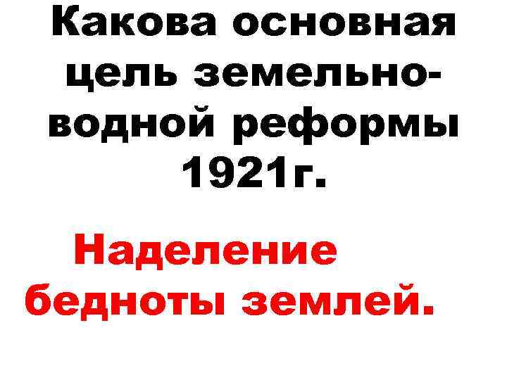 Какова основная цель земельноводной реформы 1921 г. Наделение бедноты землей. 