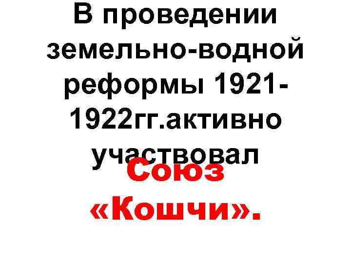 В проведении земельно-водной реформы 19211922 гг. активно участвовал Союз «Кошчи» . 