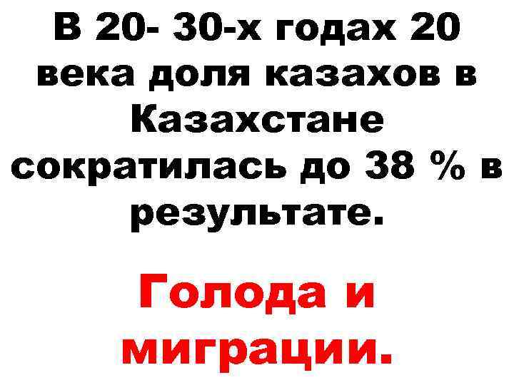 В 20 - 30 -х годах 20 века доля казахов в Казахстане сократилась до