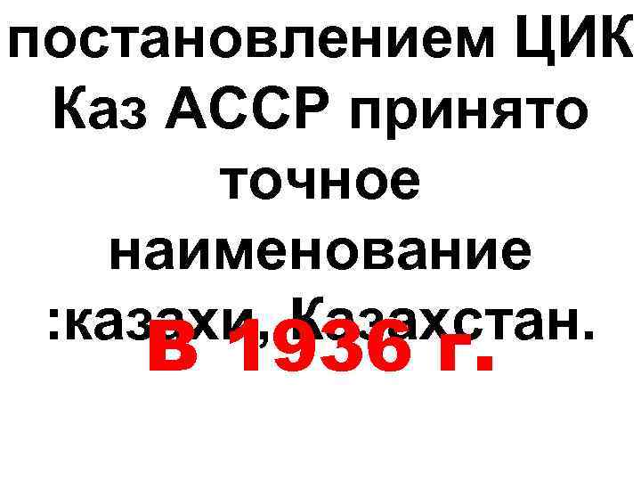 постановлением ЦИК Каз АССР принято точное наименование : казахи, Казахстан. В 1936 г. 
