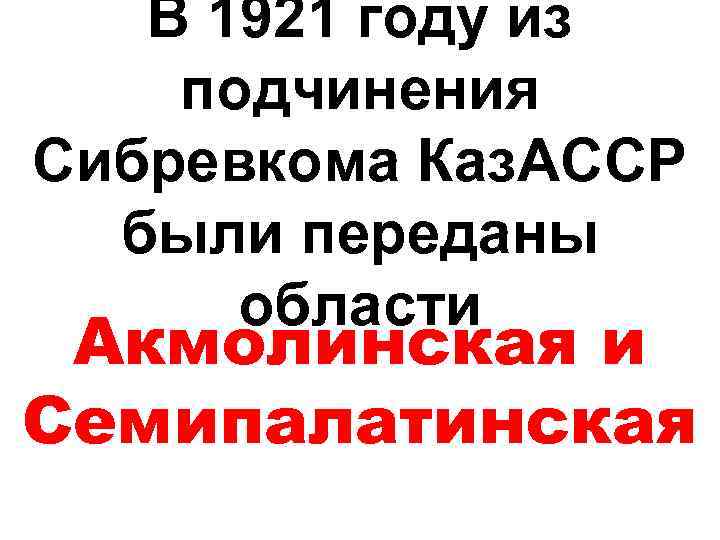 В 1921 году из подчинения Сибревкома Каз. АССР были переданы области Акмолинская и Семипалатинская
