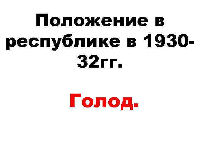 Положение в республике в 193032 гг. Голод. 