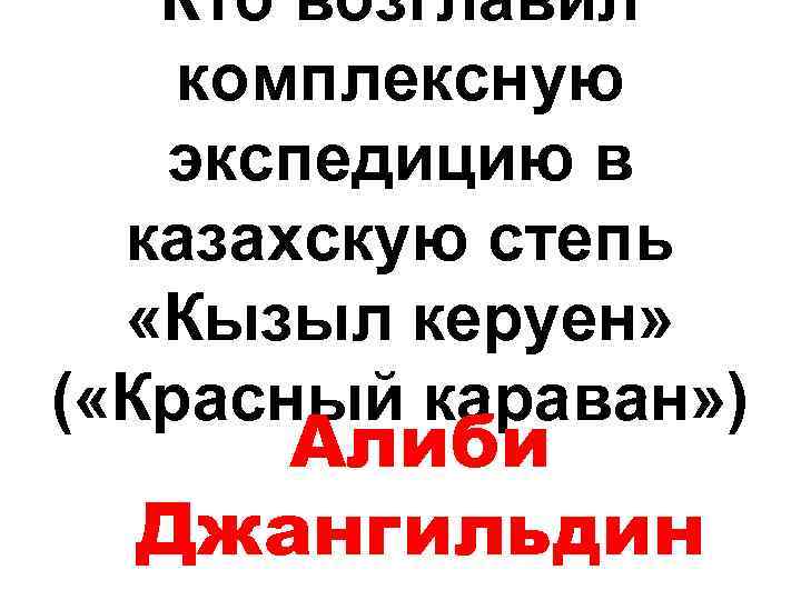Кто возглавил комплексную экспедицию в казахскую степь «Кызыл керуен» ( «Красный караван» ) Алиби
