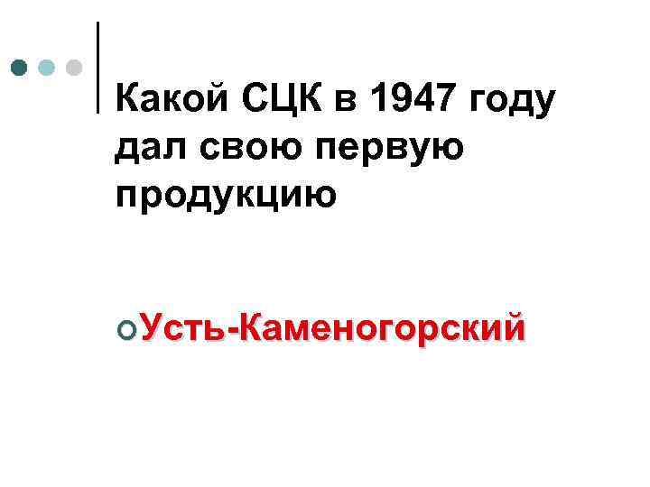 Какой СЦК в 1947 году дал свою первую продукцию ¢Усть-Каменогорский 