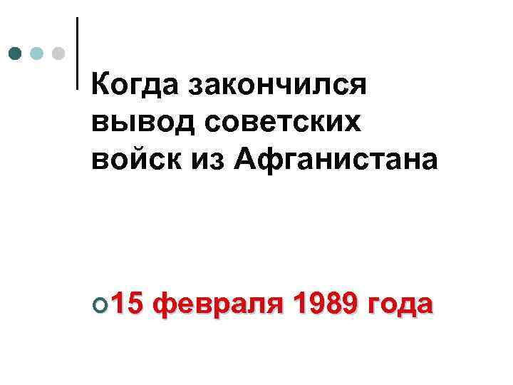 Когда закончился вывод советских войск из Афганистана ¢ 15 февраля 1989 года 