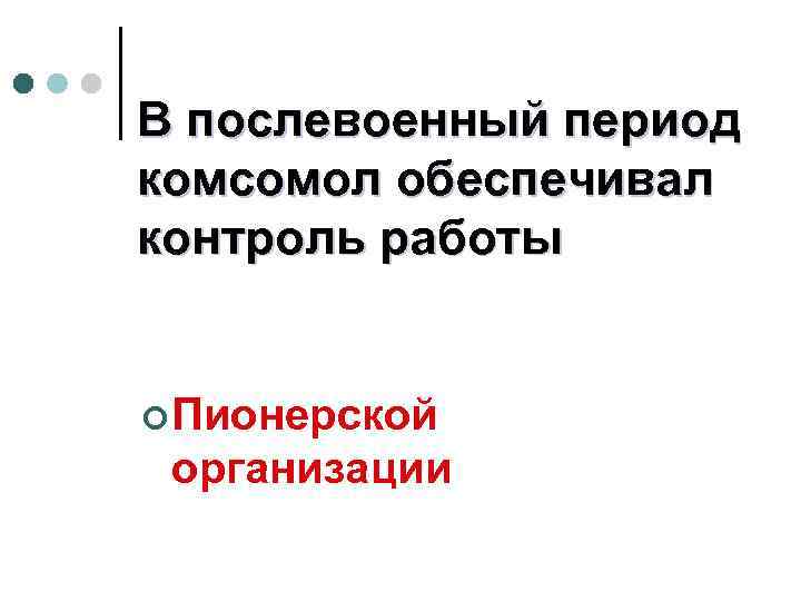 В послевоенный период комсомол обеспечивал контроль работы ¢ Пионерской организации 