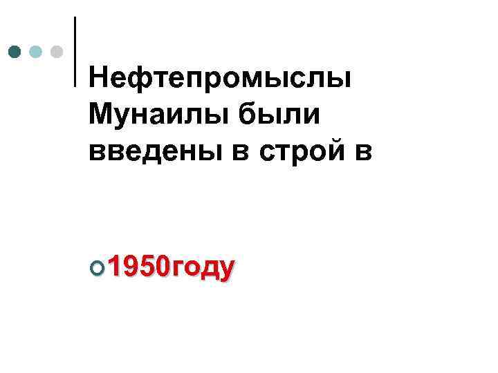 Нефтепромыслы Мунаилы были введены в строй в ¢ 1950 году 