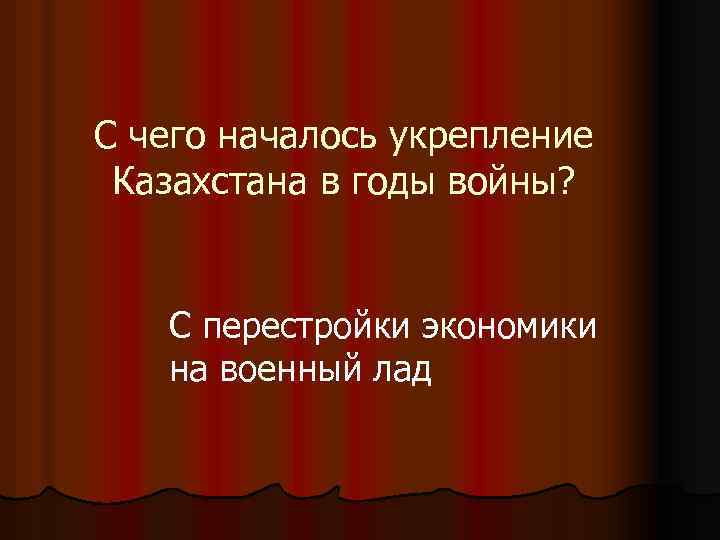 С чего началось укрепление Казахстана в годы войны? С перестройки экономики на военный лад