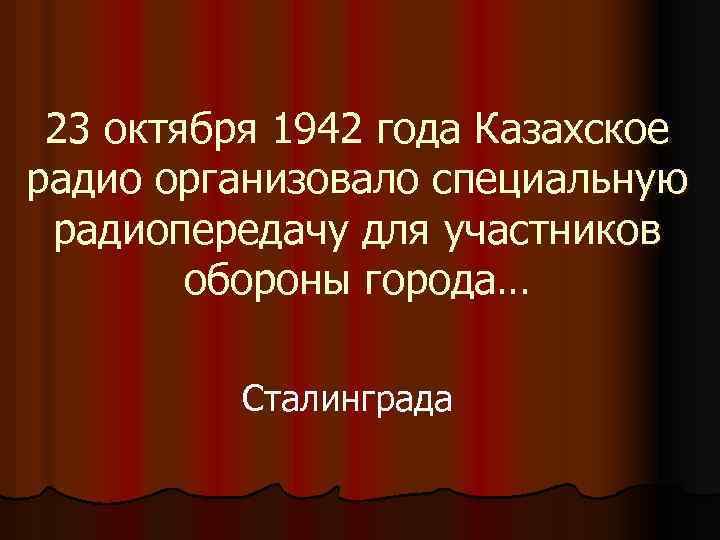 23 октября 1942 года Казахское радио организовало специальную радиопередачу для участников обороны города… Сталинграда