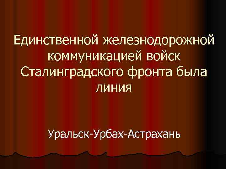 Единственной железнодорожной коммуникацией войск Сталинградского фронта была линия Уральск-Урбах-Астрахань 